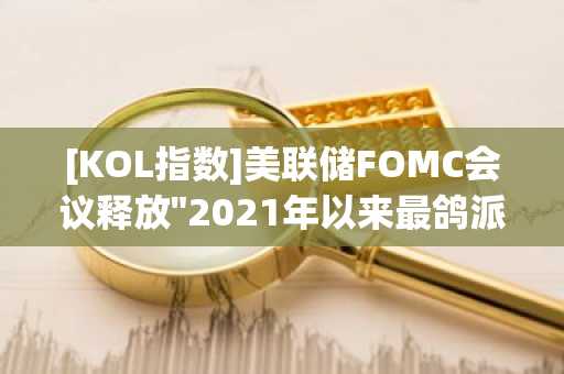 [KOL指数]美联储FOMC会议释放"2021年以来最鸽派"信号 市场评价持续发酵