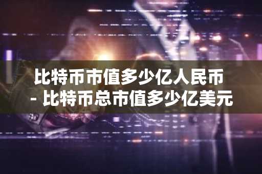 比特币市值多少亿人民币 - 比特币总市值多少亿美元