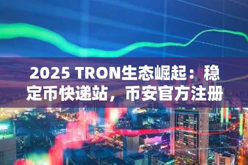 2025 TRON生态崛起：稳定币快递站，币安官方注册入口畅享高效交易