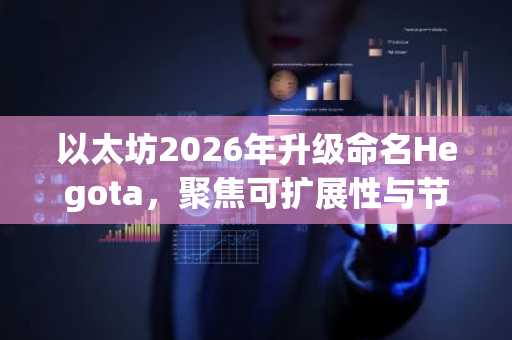 以太坊2026年升级命名Hegota，聚焦可扩展性与节点效率