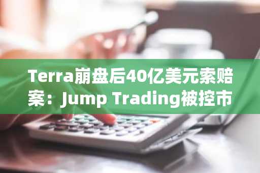 Terra崩盘后40亿美元索赔案：Jump Trading被控市场操纵