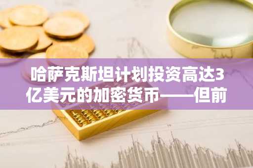 哈萨克斯坦计划投资高达3亿美元的加密货币——但前提是市场波动性要降温。
