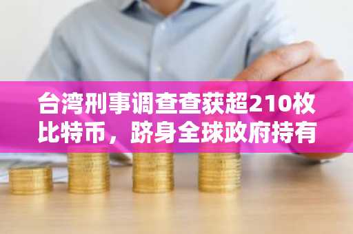 台湾刑事调查查获超210枚比特币，跻身全球政府持有量前十