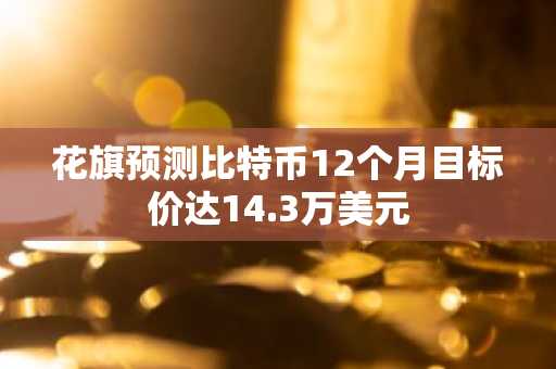 花旗预测比特币12个月目标价达14.3万美元