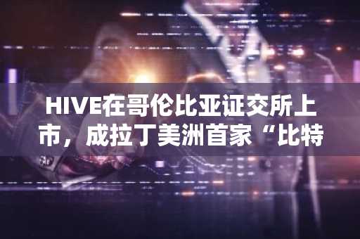 HIVE在哥伦比亚证交所上市,成拉丁美洲首家“比特币与AI基础设施”企业