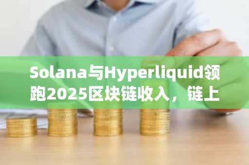 Solana与Hyperliquid领跑2025区块链收入,链上价值转向效率驱动