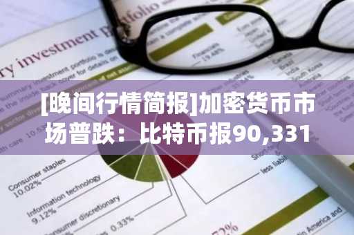 [晚间行情简报]加密货币市场普跌：比特币报90,331美元 以太坊跌至3,204美元