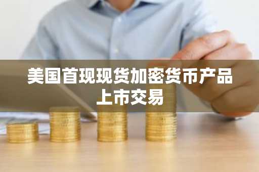 美国首现现货加密货币产品上市交易