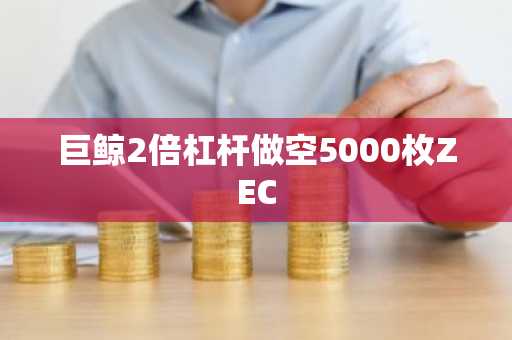 巨鲸2倍杠杆做空5000枚ZEC
