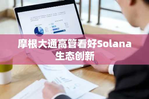 摩根大通高管看好Solana生态创新