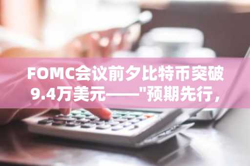 FOMC会议前夕比特币突破9.4万美元——"预期先行，回调后至"模式会否重演？