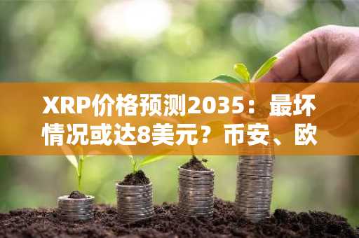 XRP价格预测2035：最坏情况或达8美元？币安、欧易等交易所如何应对波动