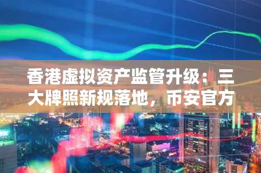 香港虚拟资产监管升级：三大牌照新规落地，币安官方交易所同步跟进