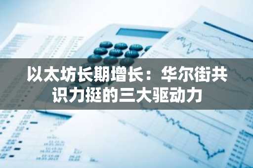 以太坊长期增长：华尔街共识力挺的三大驱动力