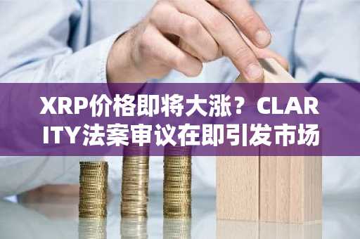 XRP价格即将大涨？CLARITY法案审议在即引发市场热议