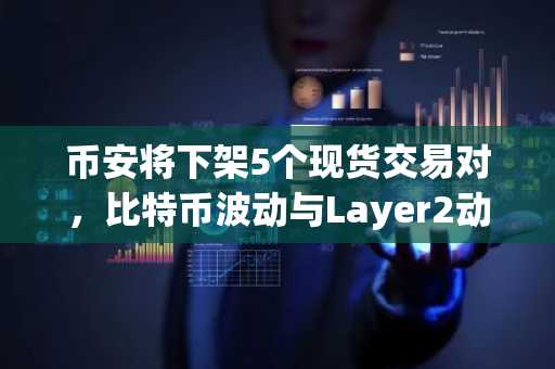 币安将下架5个现货交易对，比特币波动与Layer2动态受关注
