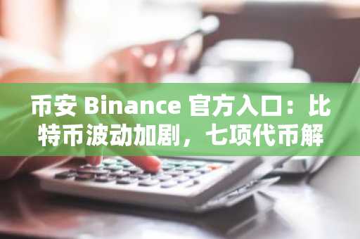 币安 Binance 官方入口：比特币波动加剧，七项代币解锁迎新供给挑战