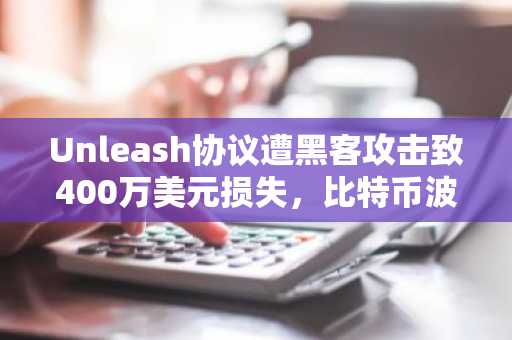 Unleash协议遭黑客攻击致400万美元损失，比特币波动加剧市场担忧，欧易okx入口官网助力资产追踪