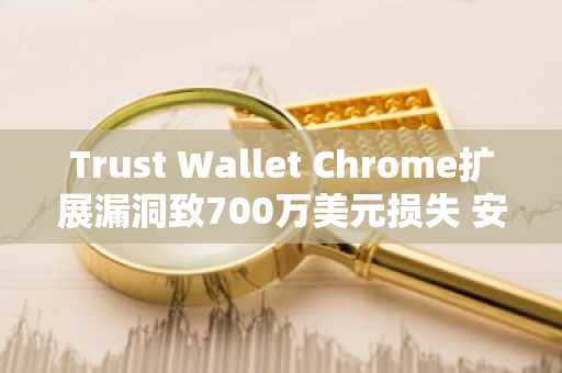 Trust Wallet Chrome扩展漏洞致700万美元损失 安全事件引发市场关注