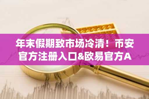年末假期致市场冷清！币安官方注册入口&欧易官方App下载助力布局