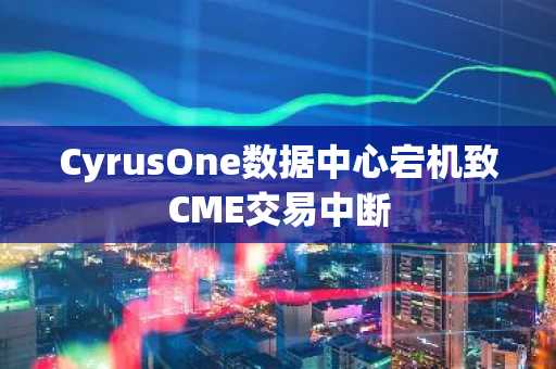 CyrusOne数据中心宕机致CME交易中断