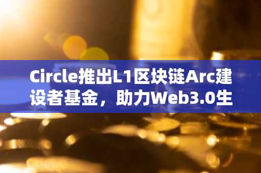 Circle推出L1区块链Arc建设者基金,助力Web3.0生态创新