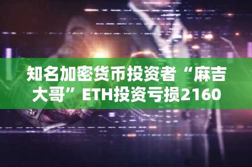 知名加密货币投资者“麻吉大哥”ETH投资亏损2160万美元