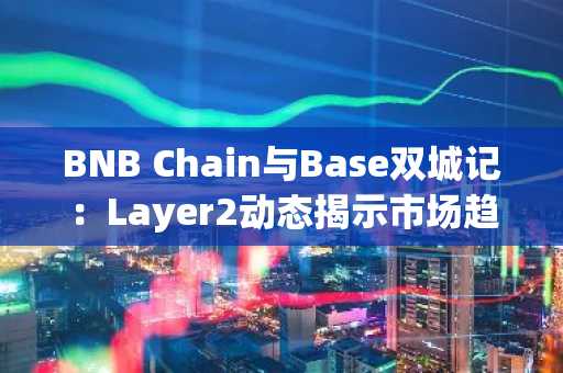 BNB Chain与Base双城记：Layer2动态揭示市场趋势与生态分化