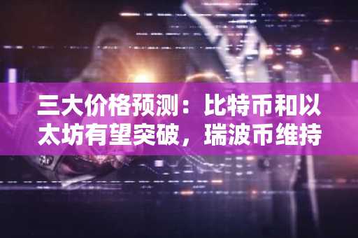 三大价格预测：比特币和以太坊有望突破，瑞波币维持在 2 美元附近