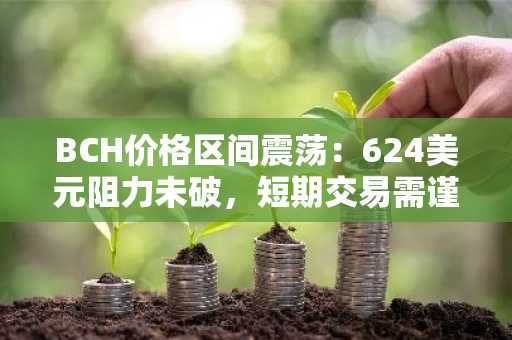 BCH价格区间震荡:624美元阻力未破,短期交易需谨慎