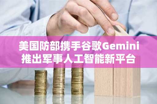 美国防部携手谷歌Gemini推出军事人工智能新平台