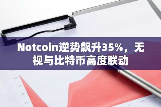 Notcoin逆势飙升35%，无视与比特币高度联动