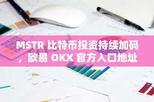 MSTR 比特币投资持续加码，欧易 OKX 官方入口地址