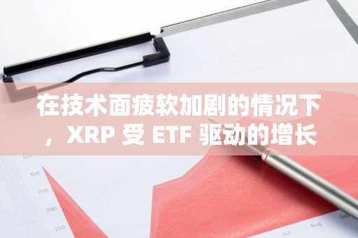 在技术面疲软加剧的情况下，XRP 受 ETF 驱动的增长势头是否可持续？
