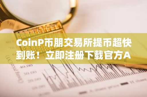 CoinP币朋交易所提币超快到账！立即注册下载官方App享便捷交易体验