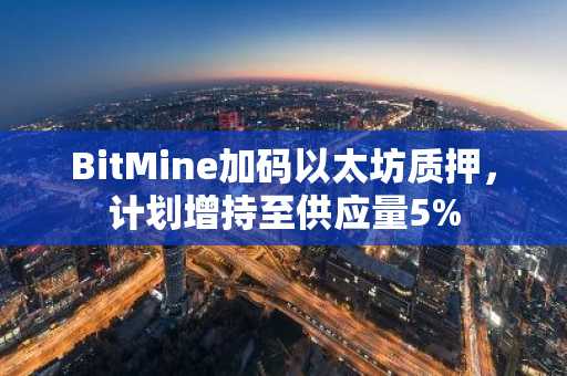 BitMine加码以太坊质押，计划增持至供应量5%
