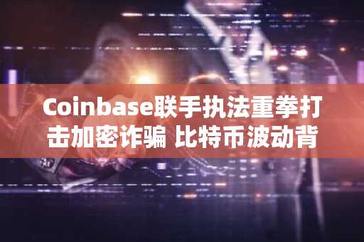 Coinbase联手执法重拳打击加密诈骗 比特币波动背后的安全警示
