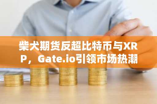 柴犬期货反超比特币与XRP，Gate.io引领市场热潮