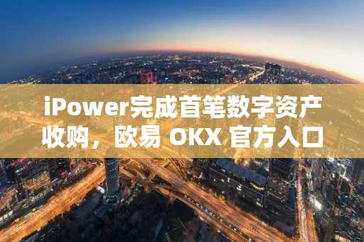 iPower完成首笔数字资产收购，欧易 OKX 官方入口助力快速注册