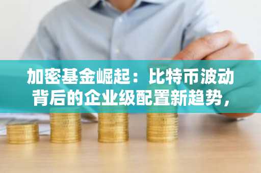 加密基金崛起：比特币波动背后的企业级配置新趋势，欧易okx官方注册入口