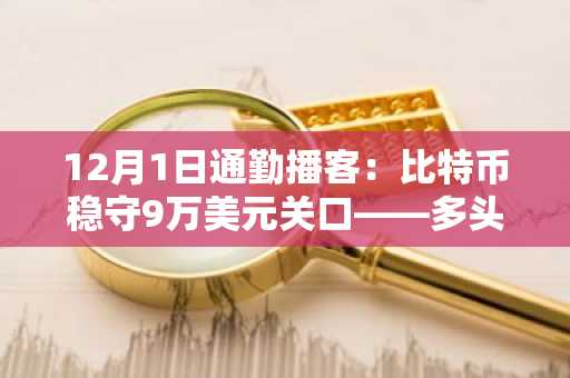 12月1日通勤播客：比特币稳守9万美元关口——多头平仓潮蔓延，机构买盘重现