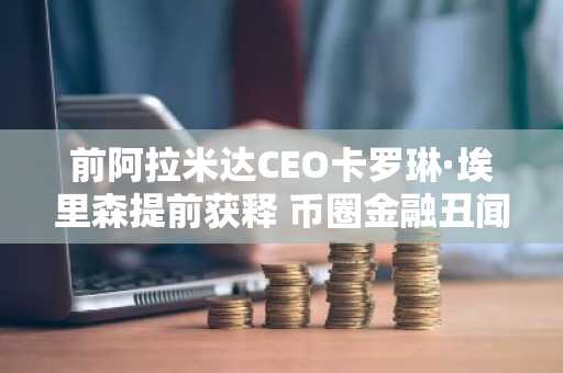 前阿拉米达CEO卡罗琳·埃里森提前获释 币圈金融丑闻将落幕