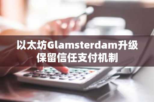 以太坊Glamsterdam升级保留信任支付机制