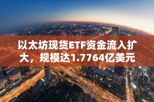 以太坊现货ETF资金流入扩大，规模达1.7764亿美元