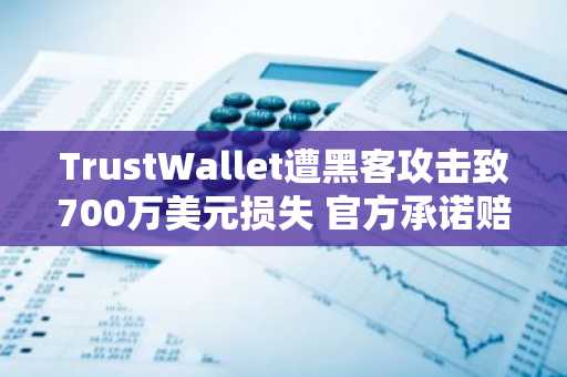 TrustWallet遭黑客攻击致700万美元损失 官方承诺赔偿