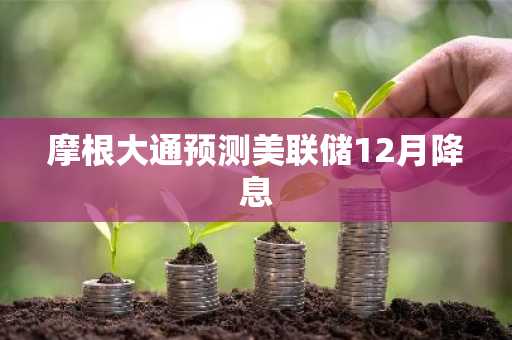 摩根大通预测美联储12月降息