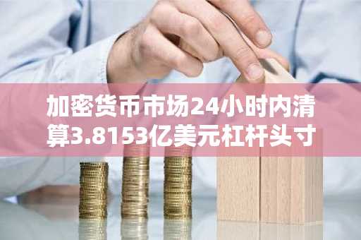 加密货币市场24小时内清算3.8153亿美元杠杆头寸