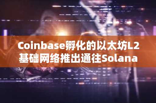 Coinbase孵化的以太坊L2基础网络推出通往Solana的桥接器