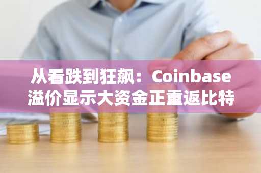 从看跌到狂飙:Coinbase溢价显示大资金正重返比特币